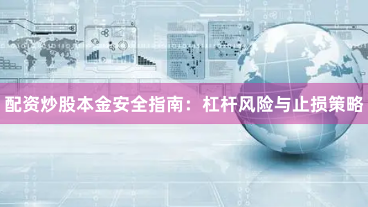 配资炒股本金安全指南：杠杆风险与止损策略