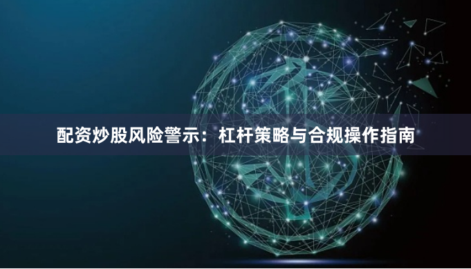 配资炒股风险警示：杠杆策略与合规操作指南