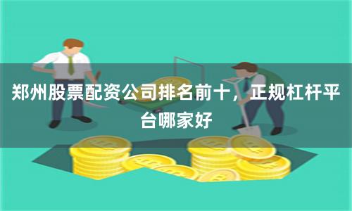 郑州股票配资公司排名前十，正规杠杆平台哪家好