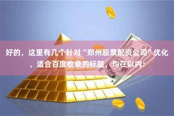 好的，这里有几个针对“郑州股票配资公司”优化、适合百度收录的标题，均在以内：