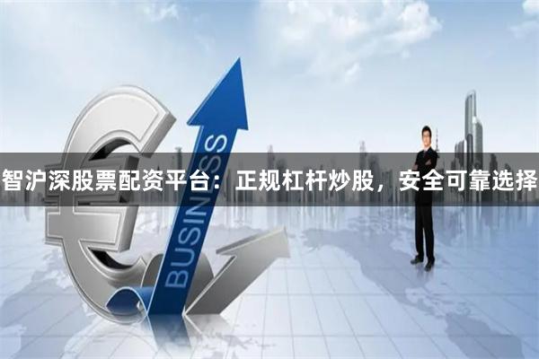 智沪深股票配资平台：正规杠杆炒股，安全可靠选择