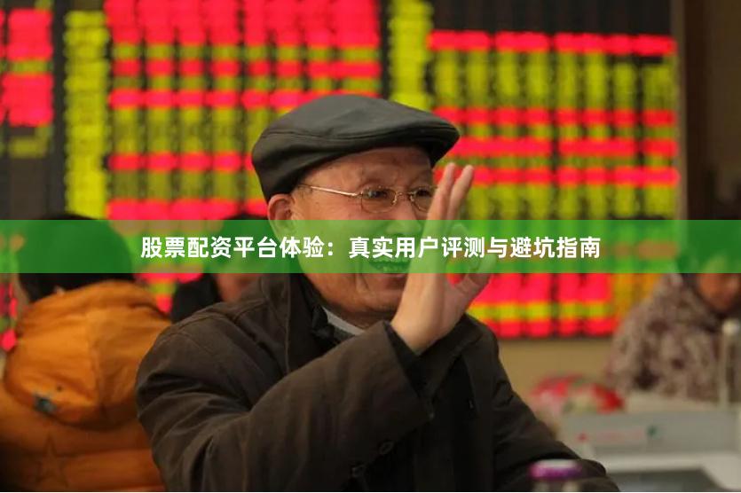 股票配资平台体验：真实用户评测与避坑指南