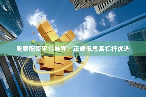 股票配资平台推荐：正规低息高杠杆优选