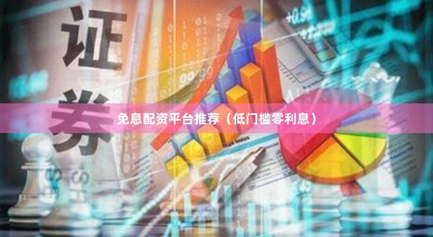 免息配资平台推荐（低门槛零利息）