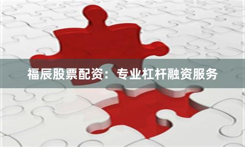 福辰股票配资：专业杠杆融资服务