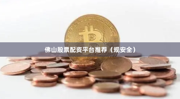 佛山股票配资平台推荐（规安全）