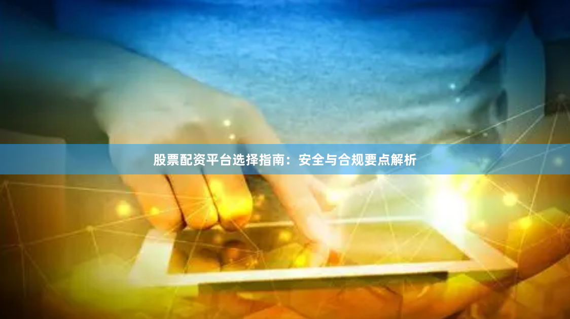 股票配资平台选择指南：安全与合规要点解析