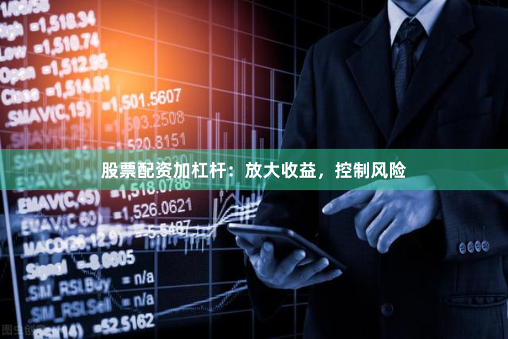 股票配资加杠杆：放大收益，控制风险
