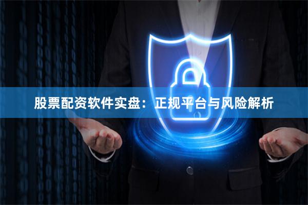 股票配资软件实盘：正规平台与风险解析