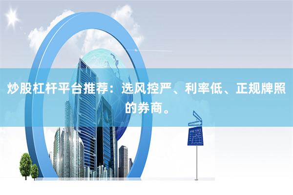 炒股杠杆平台推荐：选风控严、利率低、正规牌照的券商。