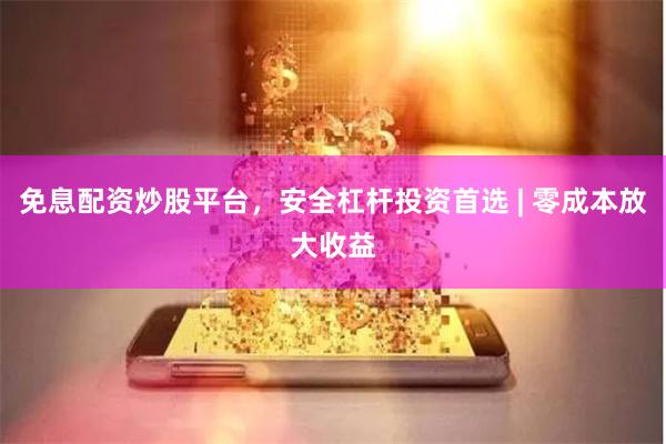 免息配资炒股平台，安全杠杆投资首选 | 零成本放大收益