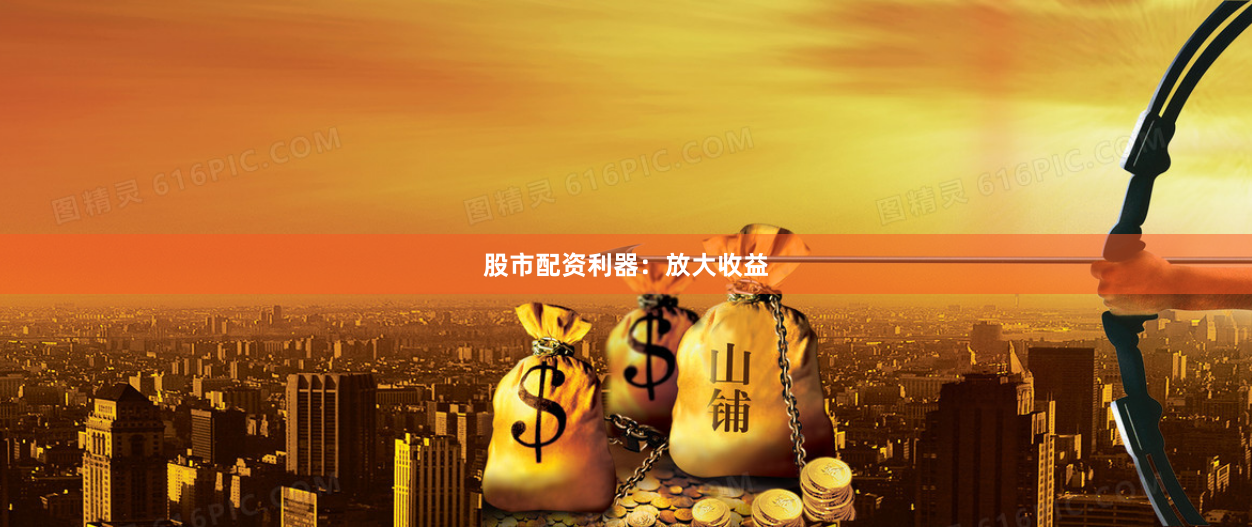 股市配资利器：放大收益