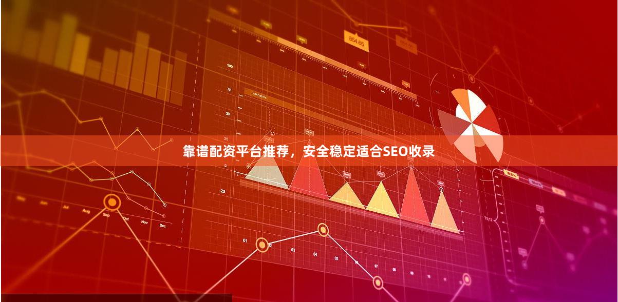 靠谱配资平台推荐，安全稳定适合SEO收录