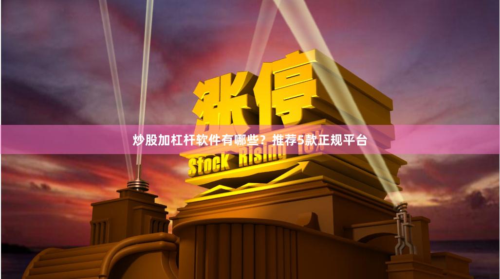炒股加杠杆软件有哪些？推荐5款正规平台