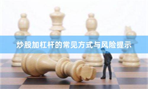 炒股加杠杆的常见方式与风险提示