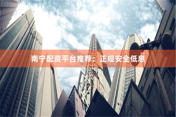 南宁配资平台推荐：正规安全低息