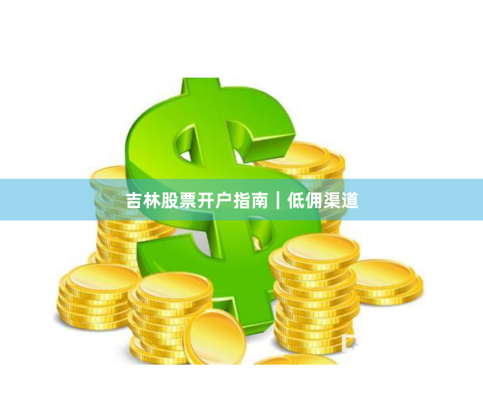 吉林股票开户指南｜低佣渠道