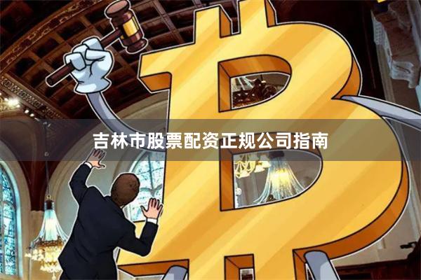 吉林市股票配资正规公司指南