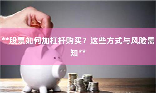 **股票如何加杠杆购买？这些方式与风险需知**