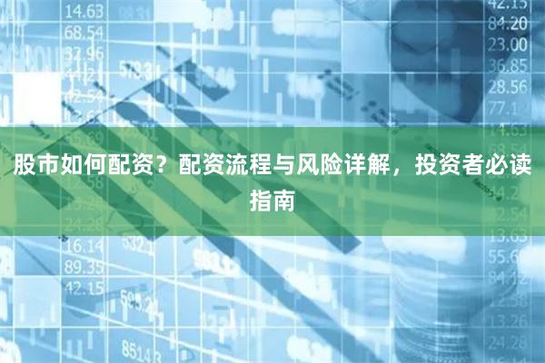 股市如何配资？配资流程与风险详解，投资者必读指南