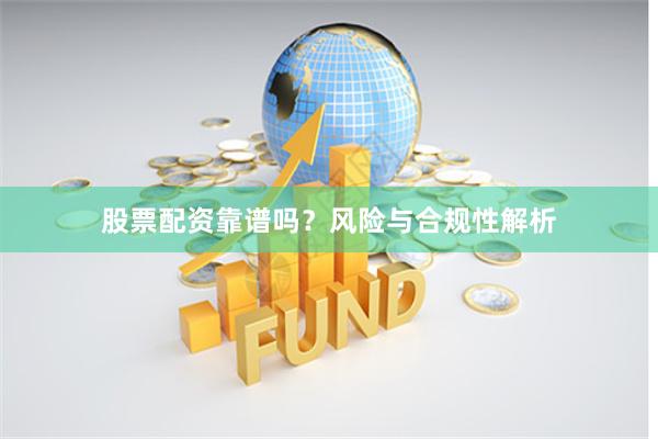 股票配资靠谱吗？风险与合规性解析