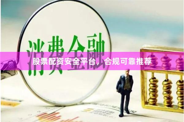 股票配资安全平台，合规可靠推荐